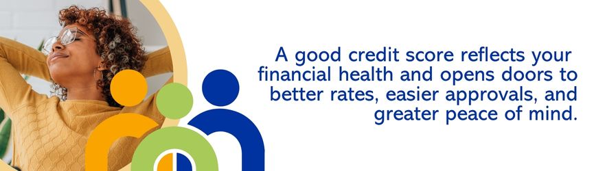 A good credit score reflects your financial health and opens doors to better rates, easier approvals, and greater piece of mind.