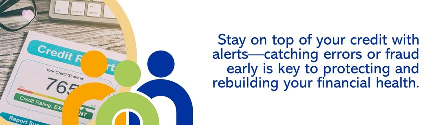 Stay on top of your credit with alerts, catching errors or fraud early is key to protecting and rebuilding your financial health