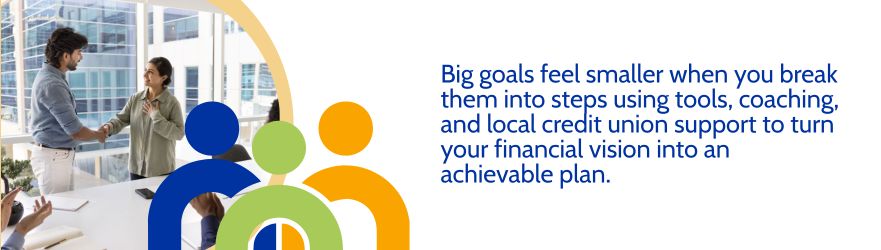 Big goals feel smaller when you break them into steps using tools, coaching, and local credit union support to turn your financial vision into an achievable plan.