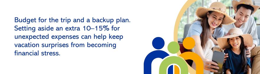 Budget for the trip and a backup plan. Setting aside an extra 10-15% for unexpected expenses can help keep vacation surprises from becoming financial stress.