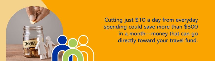 Cutting just $10 a day from everyday spending could save more than $300 in a month - money that can go directly toward your travel fund.
