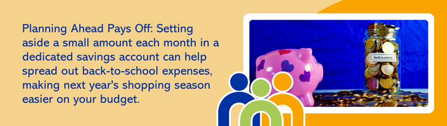 Planning Ahead Pays Off: Setting aside a small amount each month in a dedicated savings account can help spread out back-to-school expenses, making next year's shopping season easier on your budget.