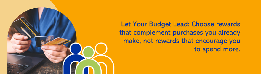 Let your budget lead: choose rewards that complement purchases you already make, not rewards that encourage you to spend more.